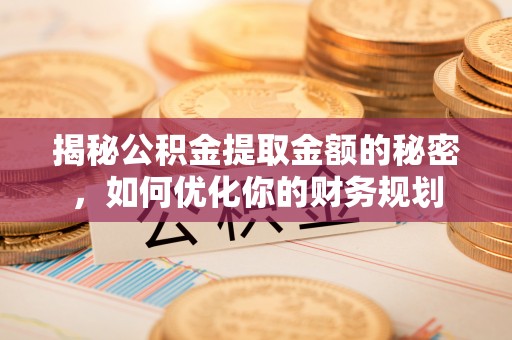沙溪揭秘公积金提取金额的秘密，如何优化你的财务规划