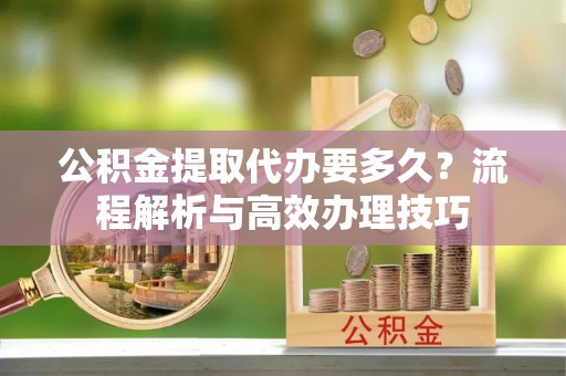 沙溪公积金提取代办要多久？流程解析与高效办理技巧