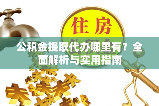 沙溪公积金提取代办哪里有？全面解析与实用指南