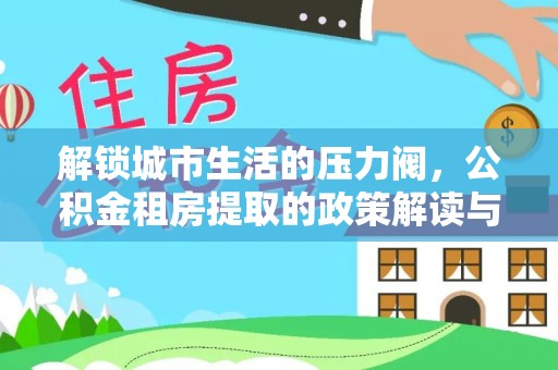沙溪解锁城市生活的压力阀，公积金租房提取的政策解读与实践指南