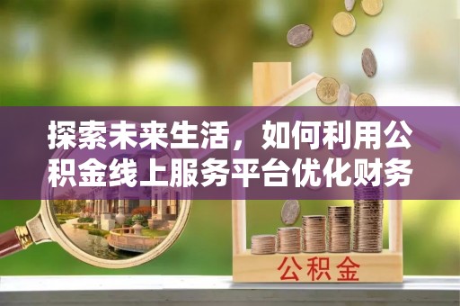 沙溪探索未来生活，如何利用公积金线上服务平台优化财务管理