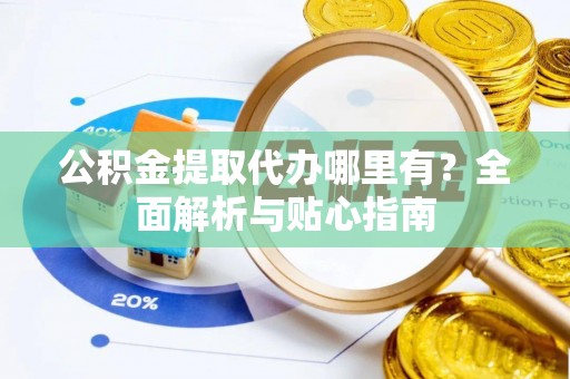 沙溪公积金提取代办哪里有？全面解析与贴心指南