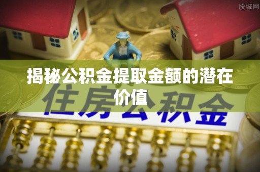沙溪揭秘公积金提取金额的潜在价值