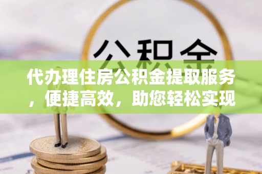 沙溪代办理住房公积金提取服务，便捷高效，助您轻松实现资金规划