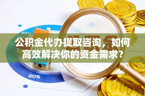 沙溪公积金代办提取咨询，如何高效解决你的资金需求？