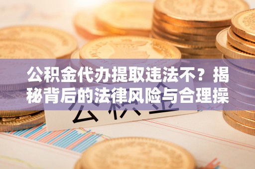 沙溪公积金代办提取违法不？揭秘背后的法律风险与合理操作