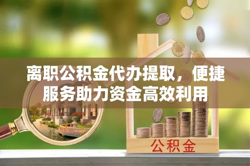 沙溪离职公积金代办提取，便捷服务助力资金高效利用