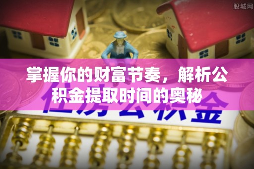 沙溪掌握你的财富节奏，解析公积金提取时间的奥秘