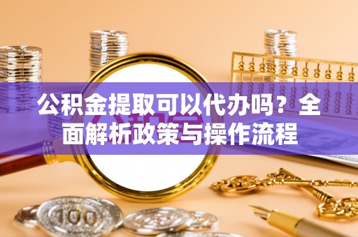 沙溪公积金提取可以代办吗？全面解析政策与操作流程
