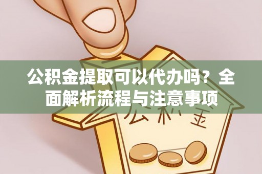 沙溪公积金提取可以代办吗？全面解析流程与注意事项