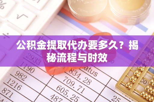 沙溪公积金提取代办要多久？揭秘流程与时效