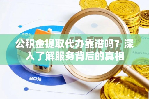 沙溪公积金提取代办靠谱吗？深入了解服务背后的真相