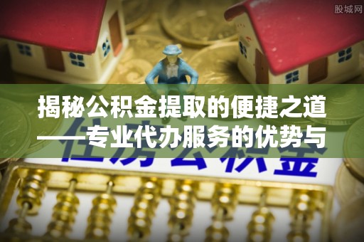 沙溪揭秘公积金提取的便捷之道——专业代办服务的优势与选择
