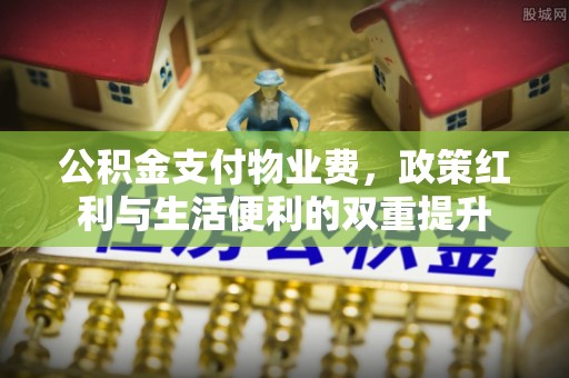 沙溪公积金支付物业费，政策红利与生活便利的双重提升