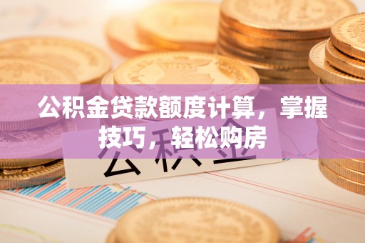 沙溪公积金贷款额度计算，掌握技巧，轻松购房