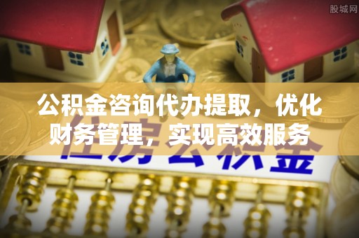 沙溪公积金咨询代办提取，优化财务管理，实现高效服务