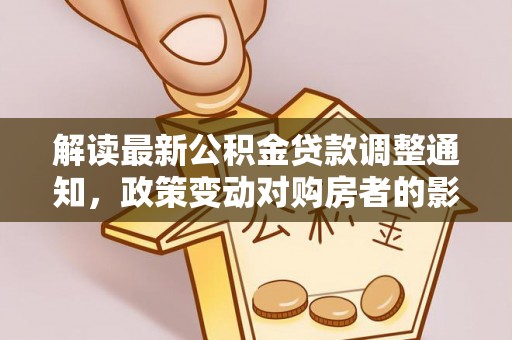 沙溪解读最新公积金贷款调整通知，政策变动对购房者的影响