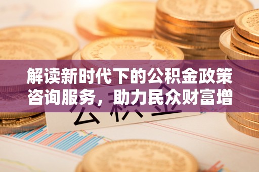 沙溪解读新时代下的公积金政策咨询服务，助力民众财富增值与安居梦想
