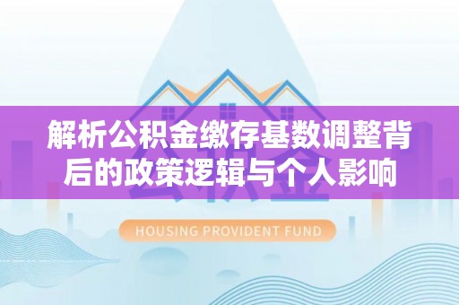 沙溪解析公积金缴存基数调整背后的政策逻辑与个人影响