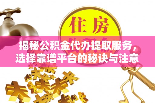 沙溪揭秘公积金代办提取服务，选择靠谱平台的秘诀与注意事项