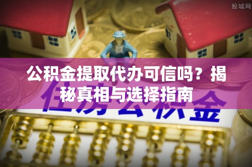 沙溪公积金提取代办可信吗？揭秘真相与选择指南