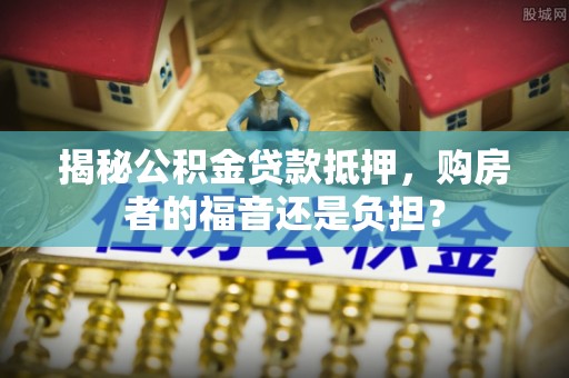 沙溪揭秘公积金贷款抵押，购房者的福音还是负担？