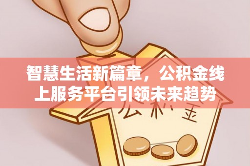 沙溪智慧生活新篇章，公积金线上服务平台引领未来趋势