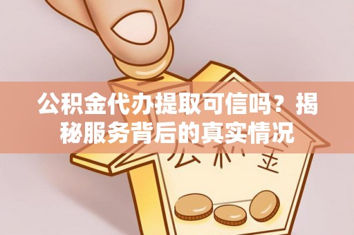 沙溪公积金代办提取可信吗？揭秘服务背后的真实情况