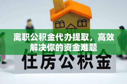 沙溪离职公积金代办提取，高效解决你的资金难题