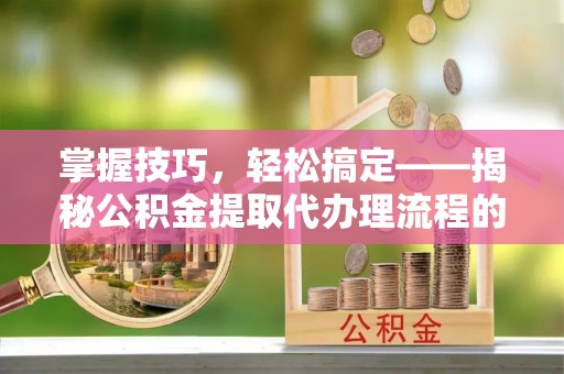 沙溪掌握技巧，轻松搞定——揭秘公积金提取代办理流程的关键步骤