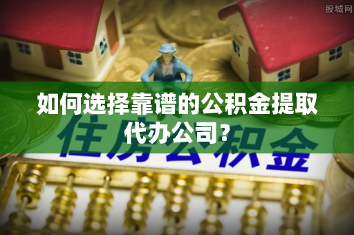 沙溪如何选择靠谱的公积金提取代办公司？