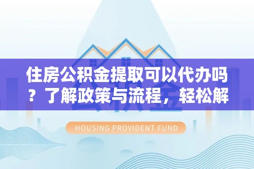 沙溪住房公积金提取可以代办吗？了解政策与流程，轻松解决疑惑