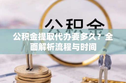 沙溪公积金提取代办要多久？全面解析流程与时间