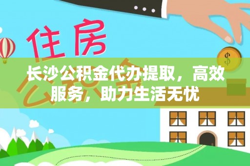 沙溪长沙公积金代办提取，高效服务，助力生活无忧