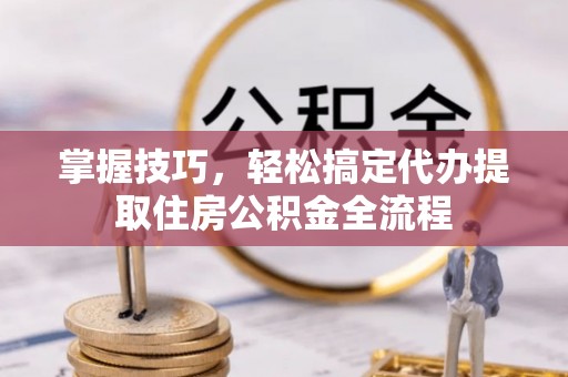 沙溪掌握技巧，轻松搞定代办提取住房公积金全流程