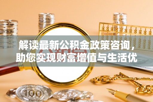 沙溪解读最新公积金政策咨询，助您实现财富增值与生活优化