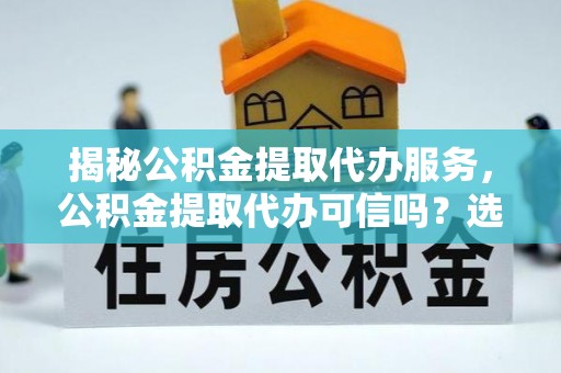 沙溪揭秘公积金提取代办服务，公积金提取代办可信吗？选择前你需要知道的真相