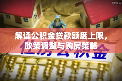 沙溪解读公积金贷款额度上限，政策调整与购房策略
