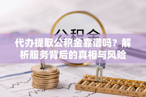 沙溪代办提取公积金靠谱吗？解析服务背后的真相与风险