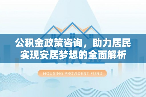 沙溪公积金政策咨询，助力居民实现安居梦想的全面解析