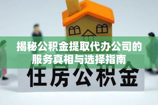 沙溪揭秘公积金提取代办公司的服务真相与选择指南