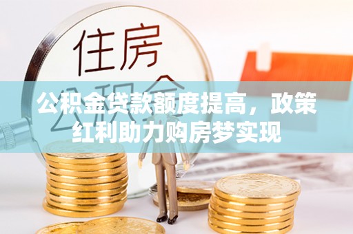 沙溪公积金贷款额度提高，政策红利助力购房梦实现
