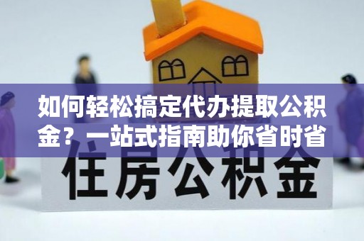 沙溪如何轻松搞定代办提取公积金？一站式指南助你省时省心