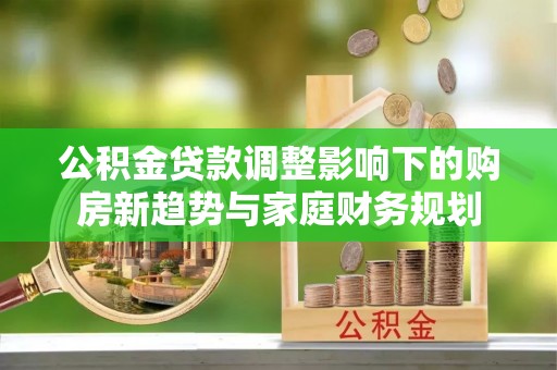 沙溪公积金贷款调整影响下的购房新趋势与家庭财务规划