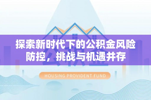 沙溪探索新时代下的公积金风险防控，挑战与机遇并存