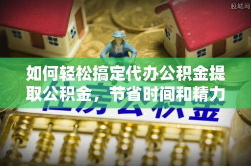 沙溪如何轻松搞定代办公积金提取公积金，节省时间和精力的秘密武器