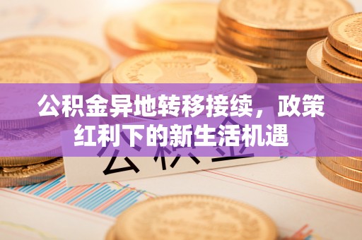 沙溪公积金异地转移接续，政策红利下的新生活机遇