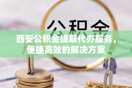 沙溪西安公积金提取代办服务，便捷高效的解决方案