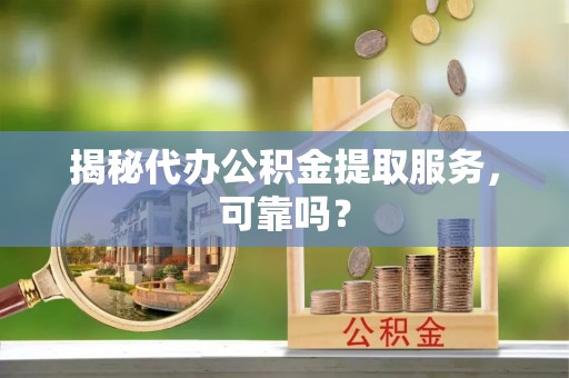 沙溪揭秘代办公积金提取服务，可靠吗？
