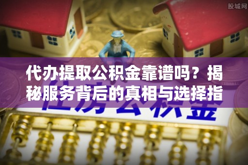 沙溪代办提取公积金靠谱吗？揭秘服务背后的真相与选择指南